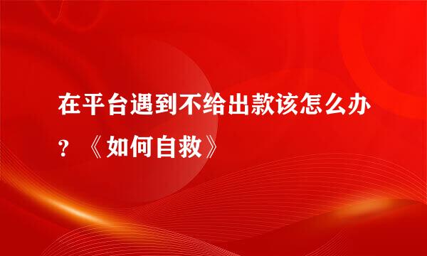 在平台遇到不给出款该怎么办？《如何自救》