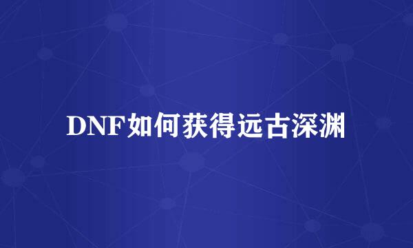 DNF如何获得远古深渊