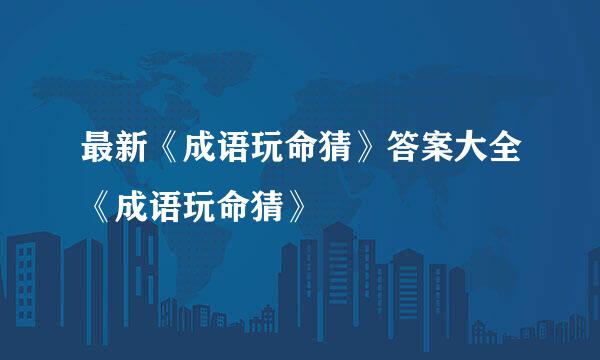 最新《成语玩命猜》答案大全《成语玩命猜》