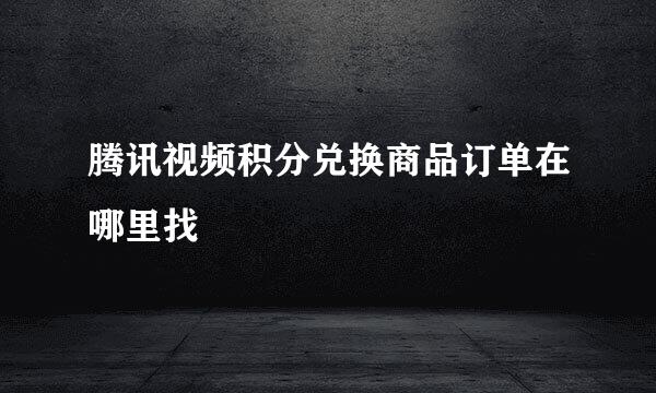 腾讯视频积分兑换商品订单在哪里找