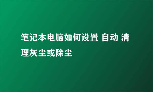 笔记本电脑如何设置 自动 清理灰尘或除尘