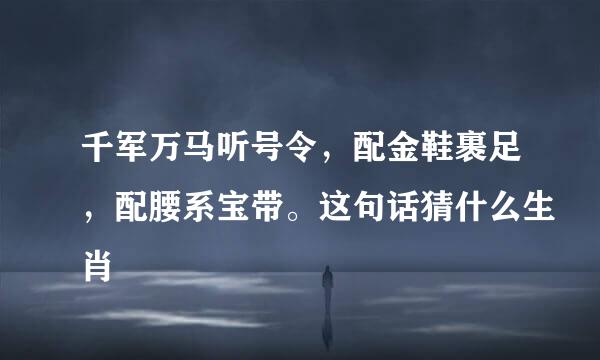 千军万马听号令，配金鞋裹足，配腰系宝带。这句话猜什么生肖