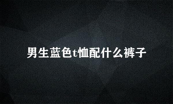 男生蓝色t恤配什么裤子