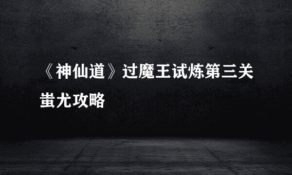 《神仙道》过魔王试炼第三关蚩尤攻略