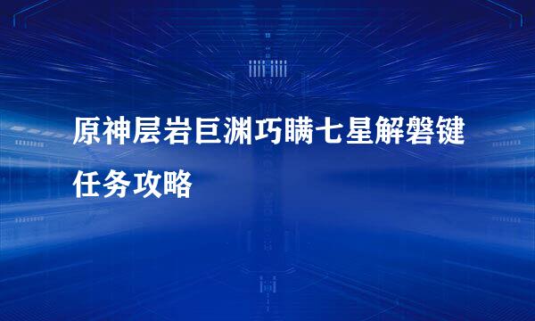 原神层岩巨渊巧瞒七星解磐键任务攻略