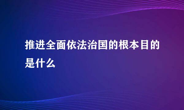 推进全面依法治国的根本目的是什么
