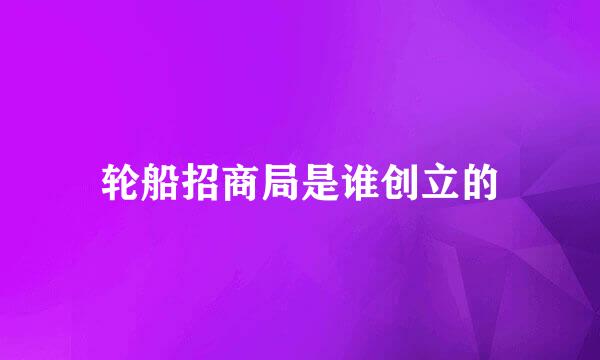 轮船招商局是谁创立的