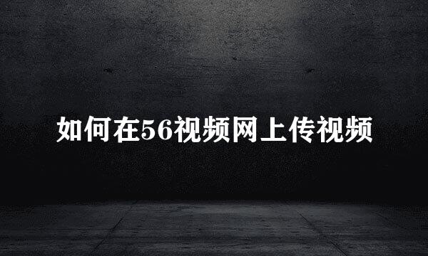 如何在56视频网上传视频