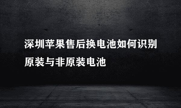 深圳苹果售后换电池如何识别原装与非原装电池