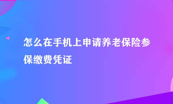 怎么在手机上申请养老保险参保缴费凭证