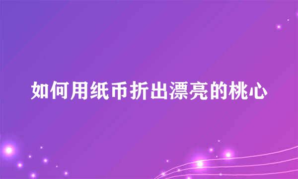 如何用纸币折出漂亮的桃心