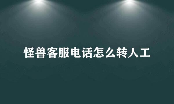 怪兽客服电话怎么转人工