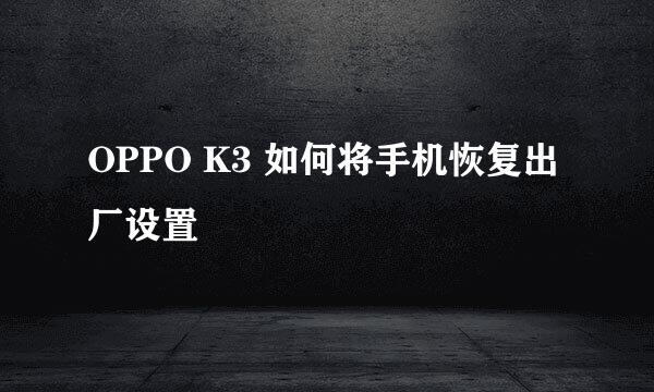 OPPO K3 如何将手机恢复出厂设置