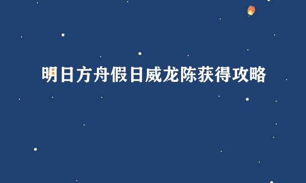 明日方舟假日威龙陈获得攻略
