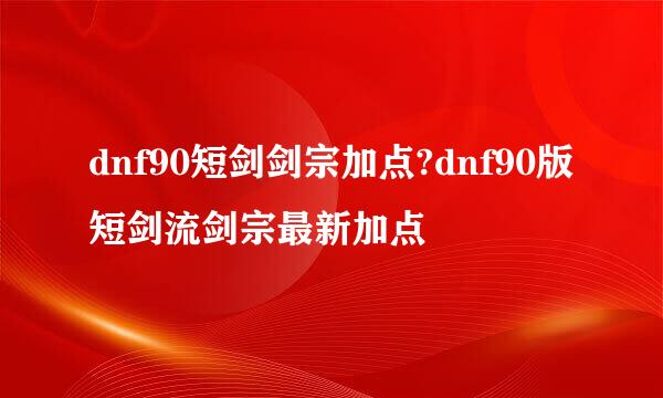 dnf90短剑剑宗加点?dnf90版短剑流剑宗最新加点