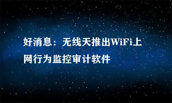 好消息：无线天推出WiFi上网行为监控审计软件