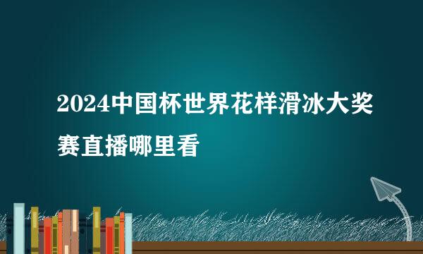 2024中国杯世界花样滑冰大奖赛直播哪里看