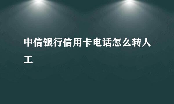 中信银行信用卡电话怎么转人工
