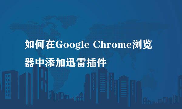 如何在Google Chrome浏览器中添加迅雷插件