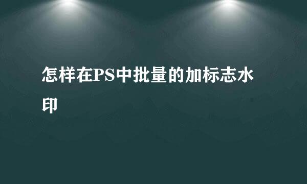 怎样在PS中批量的加标志水印