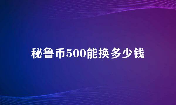 秘鲁币500能换多少钱