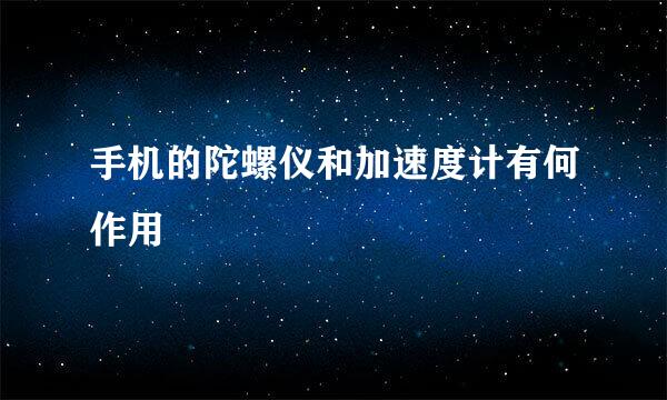 手机的陀螺仪和加速度计有何作用