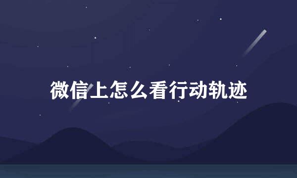 微信上怎么看行动轨迹