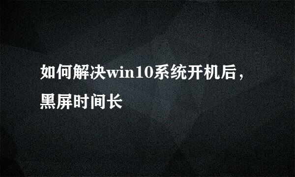如何解决win10系统开机后，黑屏时间长