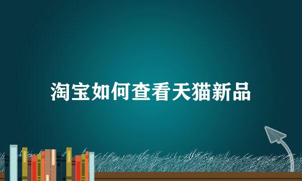 淘宝如何查看天猫新品
