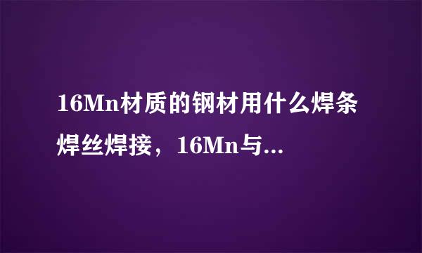 16Mn材质的钢材用什么焊条 焊丝焊接，16Mn与20#钢用什么焊条 焊丝焊接