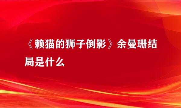《赖猫的狮子倒影》余曼珊结局是什么