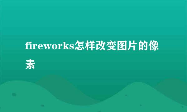 fireworks怎样改变图片的像素