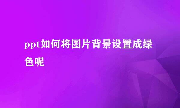 ppt如何将图片背景设置成绿色呢