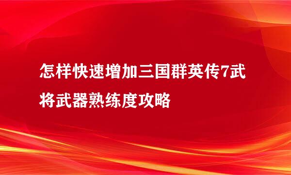 怎样快速增加三国群英传7武将武器熟练度攻略