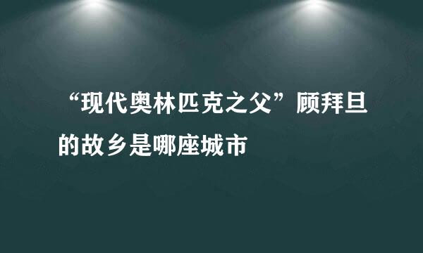 “现代奥林匹克之父”顾拜旦的故乡是哪座城市
