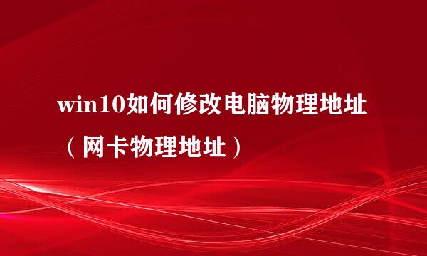 win10如何修改电脑物理地址(网卡物理地址)