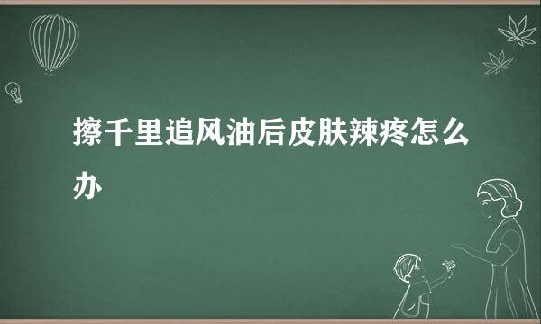擦千里追风油后皮肤辣疼怎么办