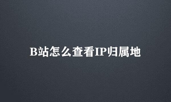 B站怎么查看IP归属地
