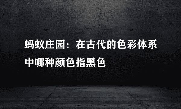 蚂蚁庄园：在古代的色彩体系中哪种颜色指黑色