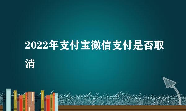 2022年支付宝微信支付是否取消