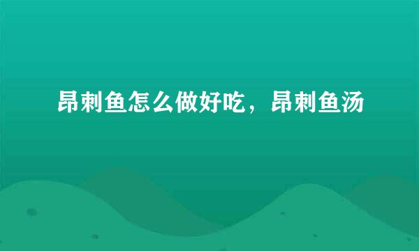 昂刺鱼怎么做好吃，昂刺鱼汤
