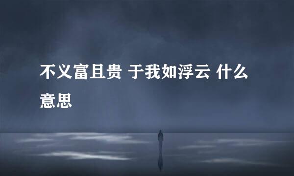 不义富且贵 于我如浮云 什么意思