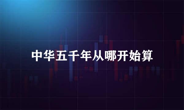 中华五千年从哪开始算