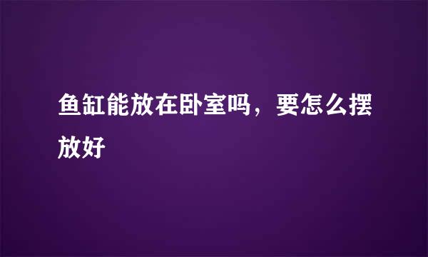 鱼缸能放在卧室吗，要怎么摆放好