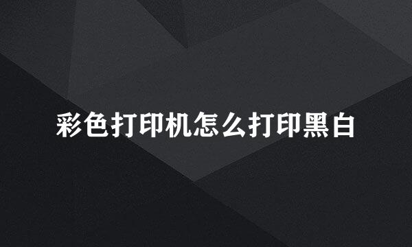 彩色打印机怎么打印黑白