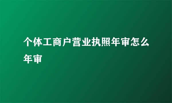 个体工商户营业执照年审怎么年审
