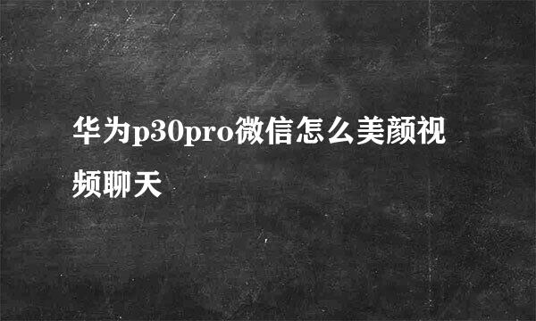 华为p30pro微信怎么美颜视频聊天