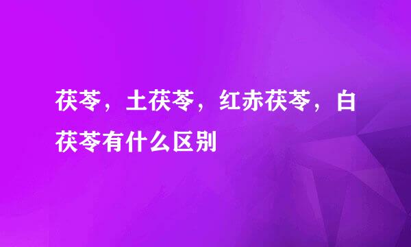 茯苓,土茯苓,红赤茯苓,白茯苓有什么区别