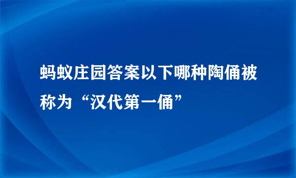 蚂蚁庄园答案以下哪种陶俑被称为“汉代第一俑”