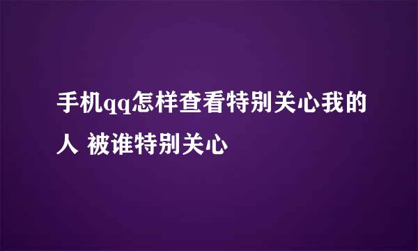 手机qq怎样查看特别关心我的人 被谁特别关心